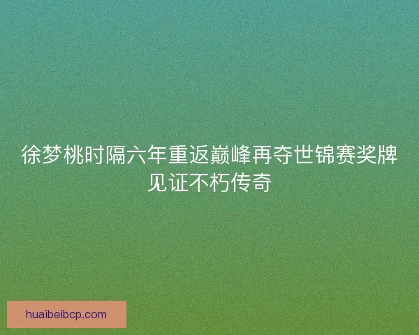 徐梦桃时隔六年重返巅峰再夺世锦赛奖牌见证不朽传奇