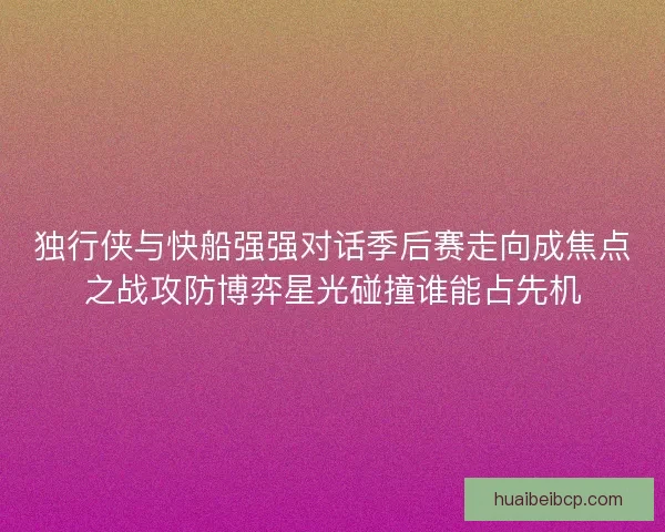 独行侠与快船强强对话季后赛走向成焦点之战攻防博弈星光碰撞谁能占先机