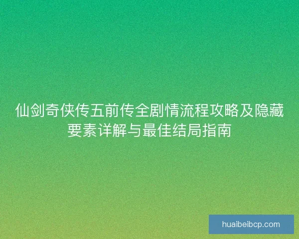 仙剑奇侠传五前传全剧情流程攻略及隐藏要素详解与最佳结局指南