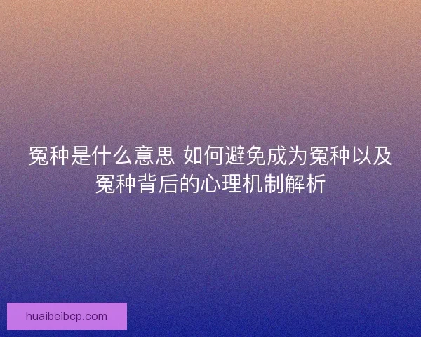 冤种是什么意思 如何避免成为冤种以及冤种背后的心理机制解析