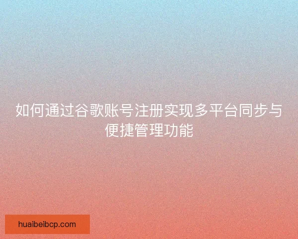 如何通过谷歌账号注册实现多平台同步与便捷管理功能