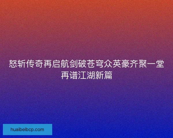 怒斩传奇再启航剑破苍穹众英豪齐聚一堂再谱江湖新篇
