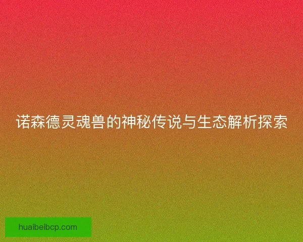 诺森德灵魂兽的神秘传说与生态解析探索