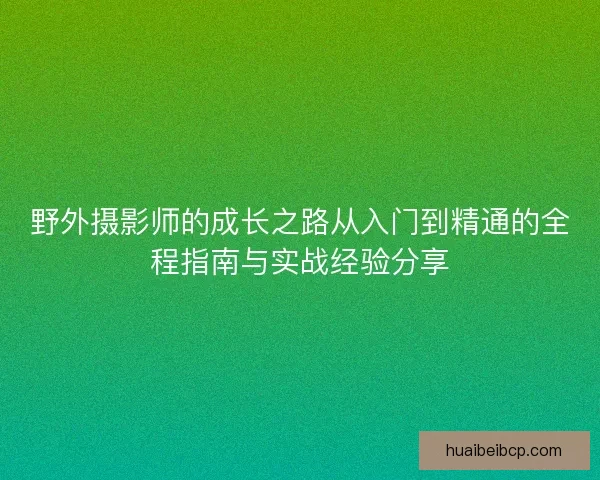 野外摄影师的成长之路从入门到精通的全程指南与实战经验分享