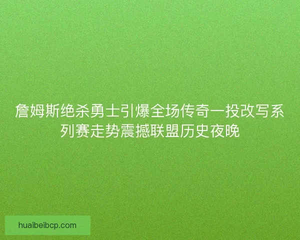 詹姆斯绝杀勇士引爆全场传奇一投改写系列赛走势震撼联盟历史夜晚