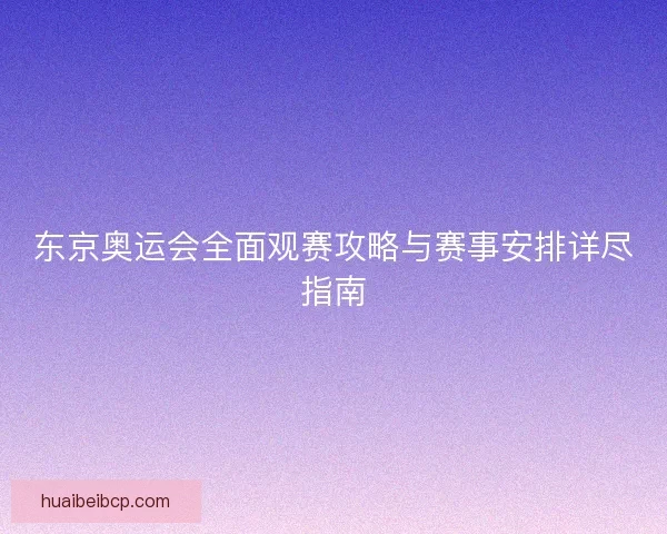 东京奥运会全面观赛攻略与赛事安排详尽指南