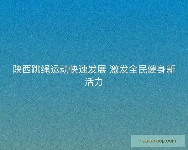 陕西跳绳运动快速发展 激发全民健身新活力