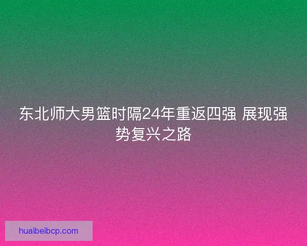 东北师大男篮时隔24年重返四强 展现强势复兴之路