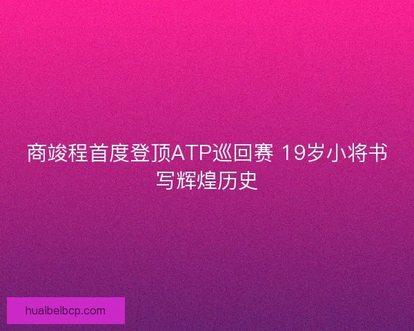 商竣程首度登顶ATP巡回赛 19岁小将书写辉煌历史