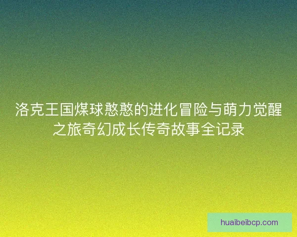 洛克王国煤球憨憨的进化冒险与萌力觉醒之旅奇幻成长传奇故事全记录