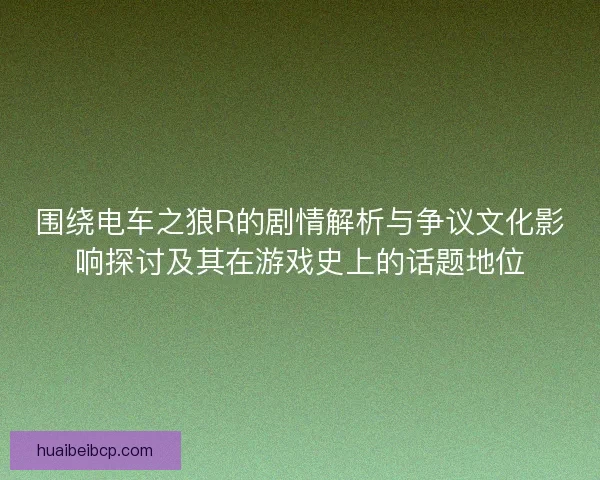 围绕电车之狼R的剧情解析与争议文化影响探讨及其在游戏史上的话题地位