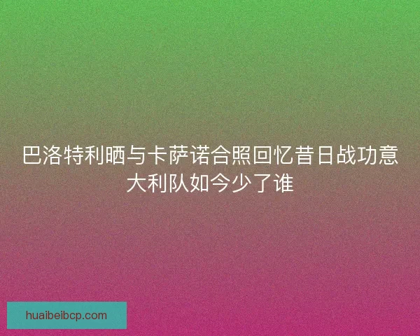 巴洛特利晒与卡萨诺合照回忆昔日战功意大利队如今少了谁