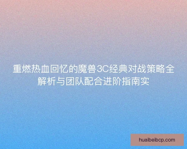 重燃热血回忆的魔兽3C经典对战策略全解析与团队配合进阶指南实