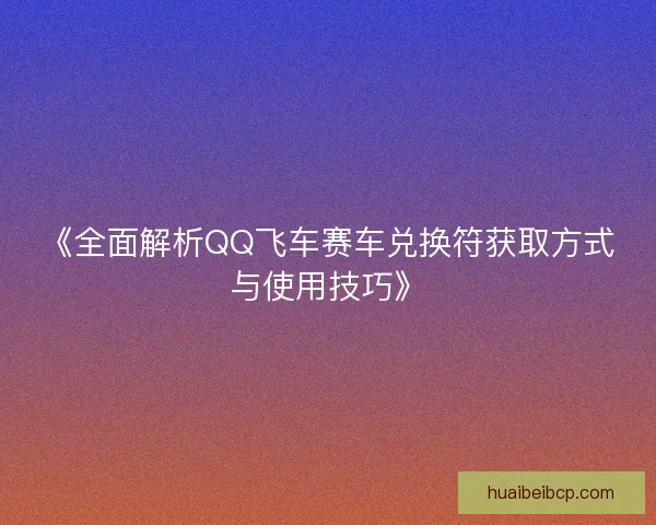 《全面解析QQ飞车赛车兑换符获取方式与使用技巧》
