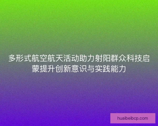 多形式航空航天活动助力射阳群众科技启蒙提升创新意识与实践能力
