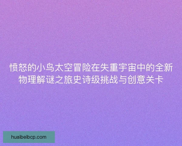 愤怒的小鸟太空冒险在失重宇宙中的全新物理解谜之旅史诗级挑战与创意关卡