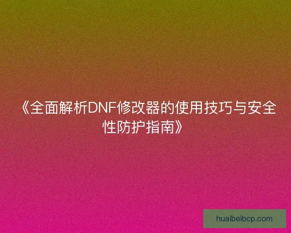 《全面解析DNF修改器的使用技巧与安全性防护指南》