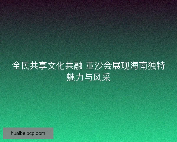 全民共享文化共融 亚沙会展现海南独特魅力与风采