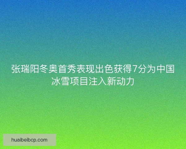张瑞阳冬奥首秀表现出色获得7分为中国冰雪项目注入新动力